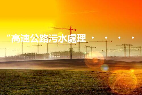 “高速公路污水處理，綠色出行新篇章”